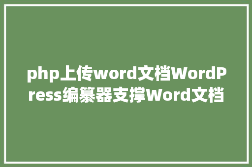 php上传word文档WordPress编纂器支撑Word文档一键上传