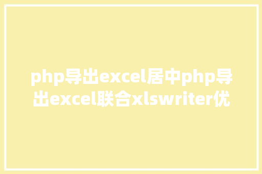 php导出excel居中php导出excel联合xlswriter优化内存不足的问题 Java