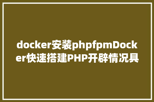 docker安装phpfpmDocker快速搭建PHP开辟情况具体教程 Docker