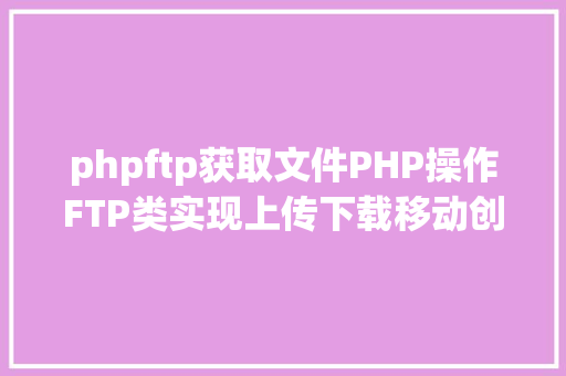 phpftp获取文件PHP操作FTP类实现上传下载移动创立的办法