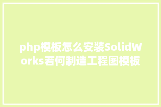 php模板怎么安装SolidWorks若何制造工程图模板 PHP