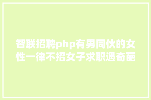 智联招聘php有男同伙的女性一律不招女子求职遇奇葩阅历公司老板本人焦急找女同伙 Java