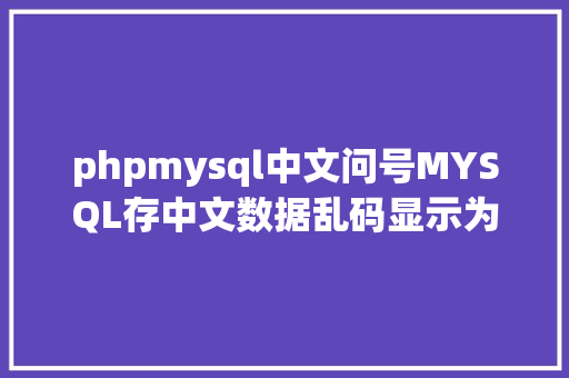 phpmysql中文问号MYSQL存中文数据乱码显示为问号MYSQL常见问题整顿 SQL