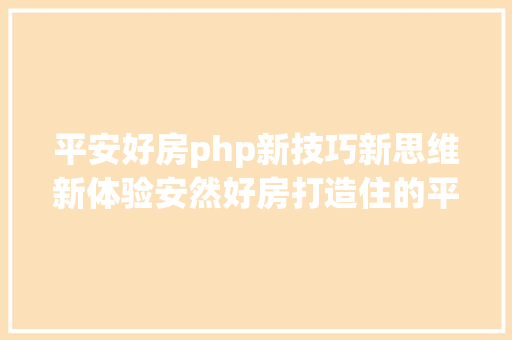 平安好房php新技巧新思维新体验安然好房打造住的平台生态圈