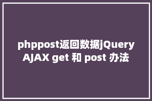 phppost返回数据jQueryAJAX get 和 post 办法 JavaScript