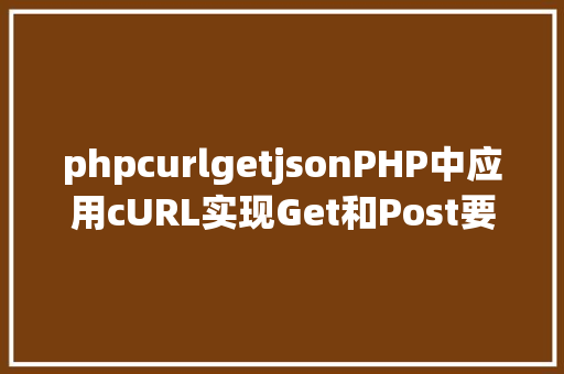 phpcurlgetjsonPHP中应用cURL实现Get和Post要求的办法最全 HTML