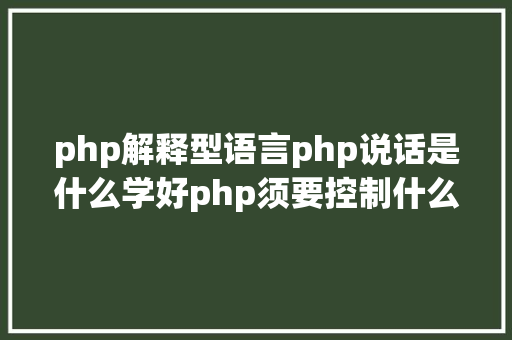 php解释型语言php说话是什么学好php须要控制什么