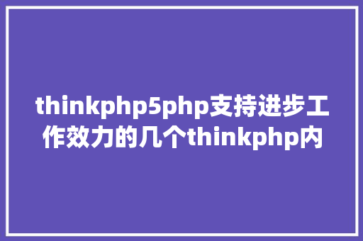 thinkphp5php支持进步工作效力的几个thinkphp内容治理体系 Java