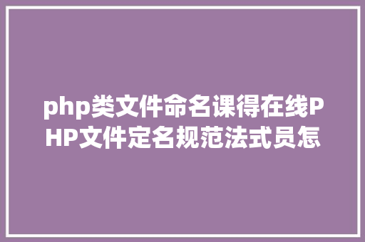 php类文件命名课得在线PHP文件定名规范法式员怎么去给PHP文件定名 GraphQL