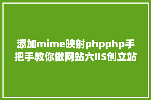 添加mime映射phpphp手把手教你做网站六IIS创立站点留意事项