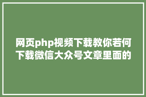 网页php视频下载教你若何下载微信大众号文章里面的视频 Java