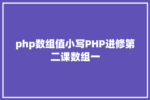 php数组值小写PHP进修第二课数组一 Node.js