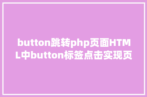 button跳转php页面HTML中button标签点击实现页面跳转的三种办法