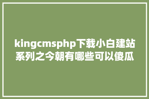 kingcmsphp下载小白建站系列之今朝有哪些可以傻瓜式建站的开源网站法式