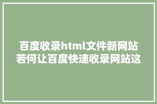 百度收录html文件新网站若何让百度快速收录网站这些操作很适用