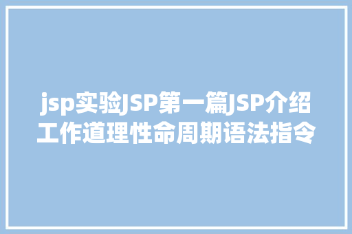 jsp实验JSP第一篇JSP介绍工作道理性命周期语法指令修订版