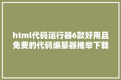 html代码运行器6款好用且免费的代码编纂器推举下载法式员必备神器