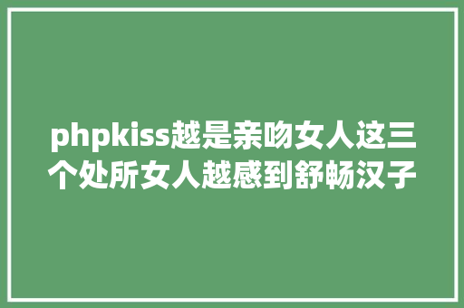 phpkiss越是亲吻女人这三个处所女人越感到舒畅汉子必定要懂