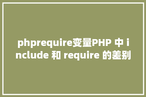 phprequire变量PHP 中 include 和 require 的差别详解