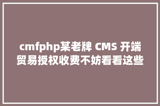 cmfphp某老牌 CMS 开端贸易授权收费不妨看看这些开源替代计划 JavaScript