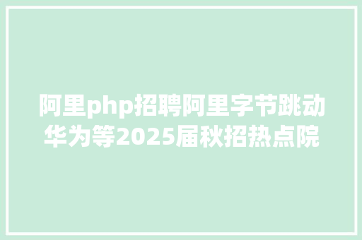 阿里php招聘阿里字节跳动华为等2025届秋招热点院校及专业出炉