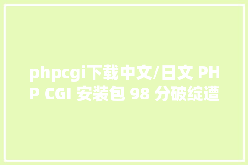 phpcgi下载中文/日文 PHP CGI 安装包 98 分破绽遭黑客滥用已修复 CSS