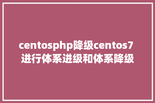 centosphp降级centos7 进行体系进级和体系降级