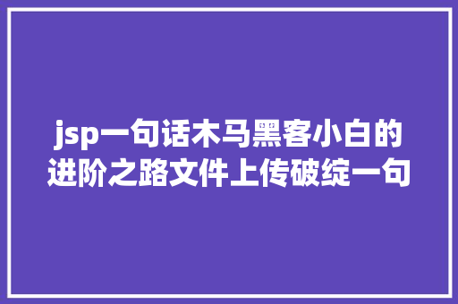 jsp一句话木马黑客小白的进阶之路文件上传破绽一句话木马道理