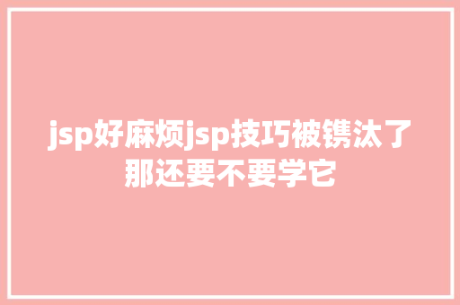 jsp好麻烦jsp技巧被镌汰了那还要不要学它