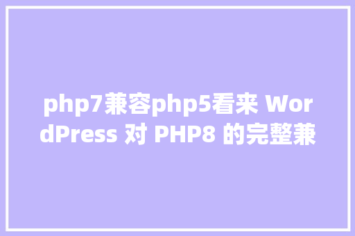 php7兼容php5看来 WordPress 对 PHP8 的完整兼容还须要些时日 GraphQL