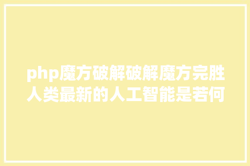 php魔方破解破解魔方完胜人类最新的人工智能是若何做到的