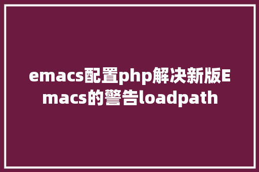 emacs配置php解决新版Emacs的警告loadpath Webpack