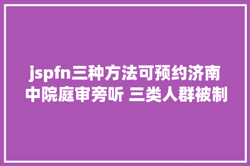 jspfn三种方法可预约济南中院庭审旁听 三类人群被制止 jQuery