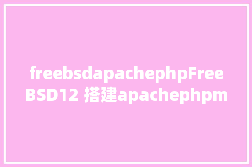 freebsdapachephpFreeBSD12 搭建apachephpmysql情况 Angular