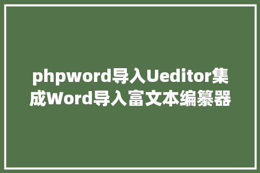 phpword导入Ueditor集成Word导入富文本编纂器 AJAX