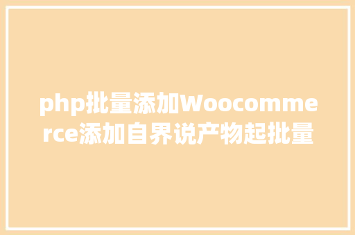 php批量添加Woocommerce添加自界说产物起批量 Ruby