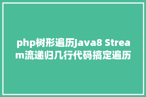 php树形遍历Java8 Stream流递归几行代码搞定遍历树形构造 jQuery