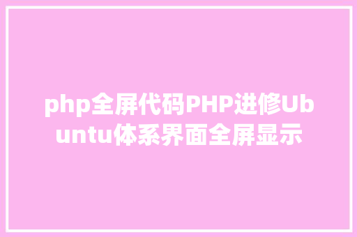 php全屏代码PHP进修Ubuntu体系界面全屏显示 React