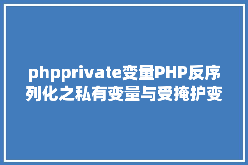 phpprivate变量PHP反序列化之私有变量与受掩护变量的特色