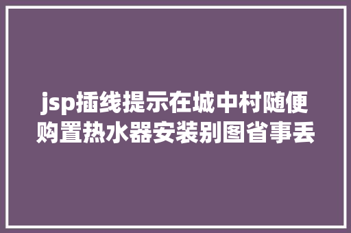 jsp插线提示在城中村随便购置热水器安装别图省事丢了生命