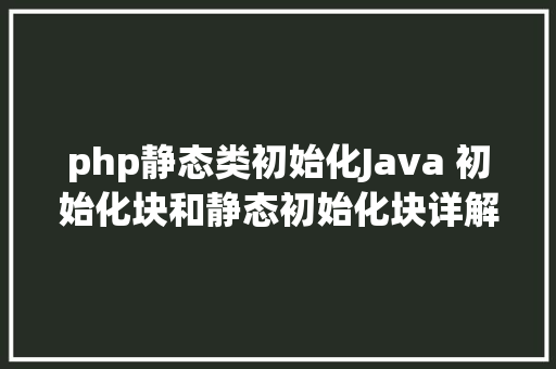 php静态类初始化Java 初始化块和静态初始化块详解超具体案例多官方教程 Vue.js