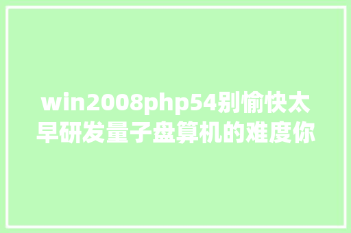 win2008php54别愉快太早研发量子盘算机的难度你想象不到