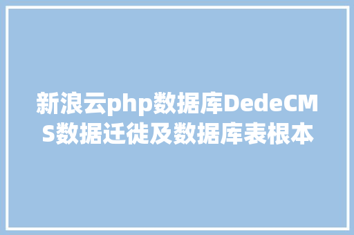 新浪云php数据库DedeCMS数据迁徙及数据库表根本信息