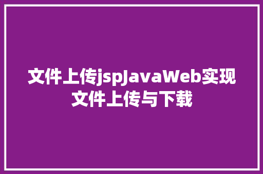 文件上传jspJavaWeb实现文件上传与下载 NoSQL