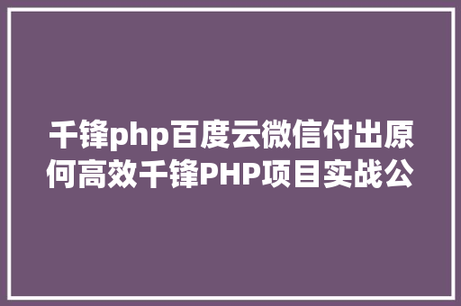 千锋php百度云微信付出原何高效千锋PHP项目实战公开课带你解密