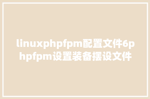 linuxphpfpm配置文件6phpfpm设置装备摆设文件解释