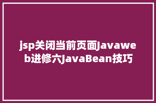 jsp关闭当前页面Javaweb进修六JavaBean技巧