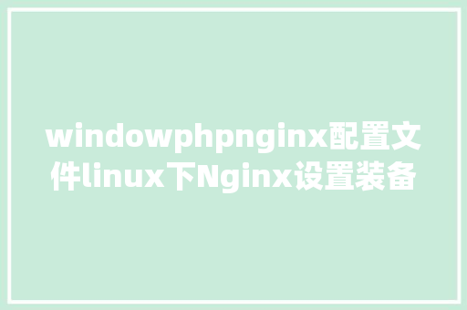 windowphpnginx配置文件linux下Nginx设置装备摆设文件nginxconf设置装备摆设设置详解 Docker