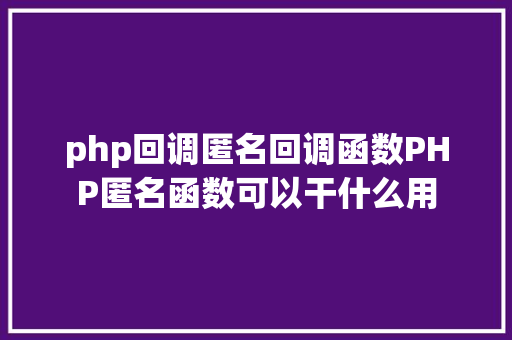 php回调匿名回调函数PHP匿名函数可以干什么用