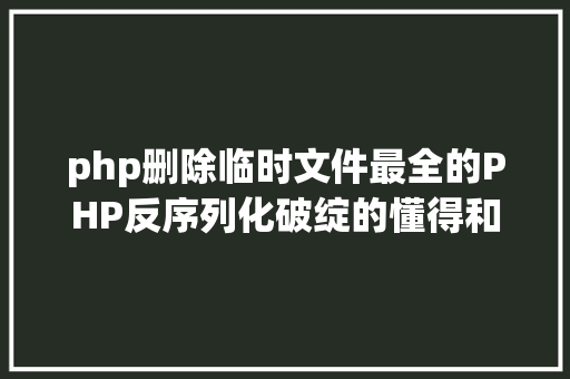 php删除临时文件最全的PHP反序列化破绽的懂得和运用 Python